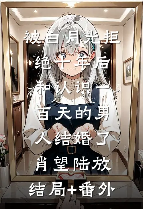 被白月光拒绝十年后，和认识一百天的男人结婚了肖望陆放:结局+番外