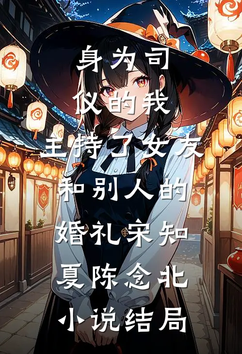 身为司仪的我，主持了女友和别人的婚礼宋知夏陈念北小说结局