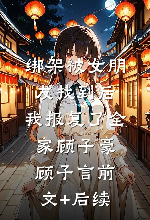 绑架被女朋友找到后，我报复了全家顾子豪顾子言前文+后续