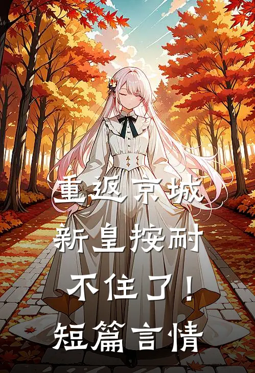 重返京城，新皇按耐不住了！短篇言情