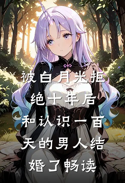 被白月光拒绝十年后，和认识一百天的男人结婚了畅读