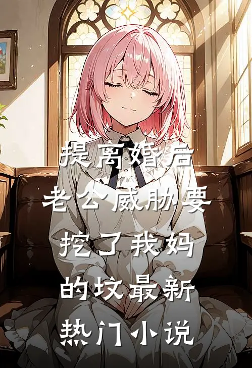 提离婚后，老公威胁要挖了我妈的坟最新热门小说