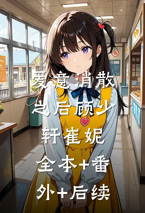 爱意消散之后顾少轩崔妮:全本+番外+后续