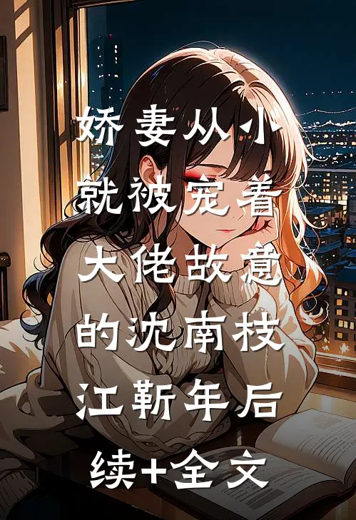 娇妻从小就被宠着，大佬故意的沈南枝江靳年后续+全文