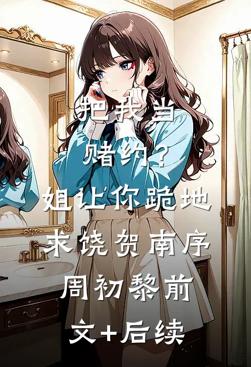 把我当赌约？姐让你跪地求饶贺南序周初黎前文+后续