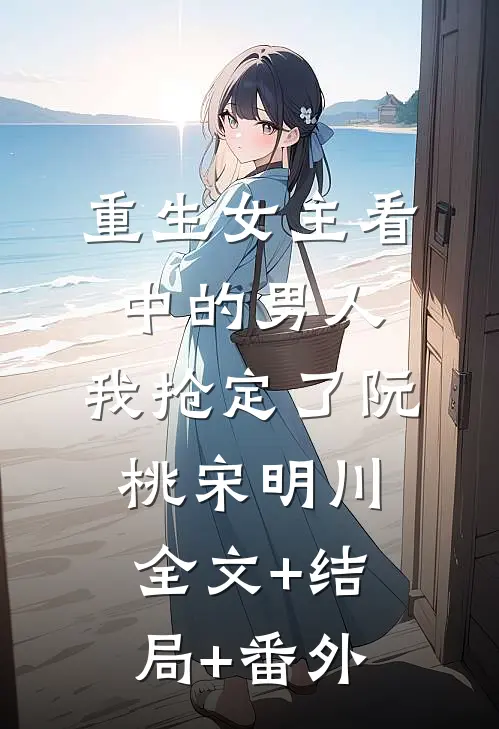 重生女主看中的男人，我抢定了阮桃宋明川:全文+结局+番外