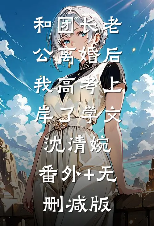 和团长老公离婚后，我高考上岸了学文沈清婉:番外+无删减版