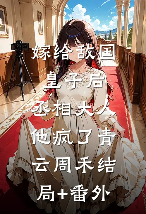 嫁给敌国皇子后，丞相大人他疯了青云周禾结局+番外