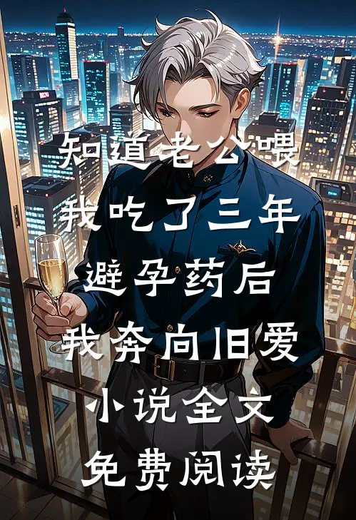 知道老公喂我吃了三年避孕药后，我奔向旧爱小说全文免费阅读