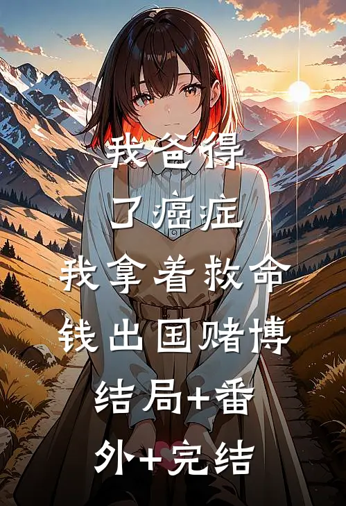 我爸得了癌症，我拿着救命钱出国赌博:结局+番外+完结