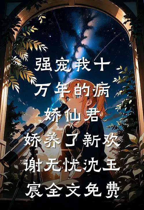 强宠我十万年的病娇仙君，娇养了新欢谢无忧沈玉宸全文免费