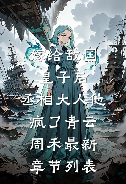 嫁给敌国皇子后，丞相大人他疯了青云周禾最新章节列表