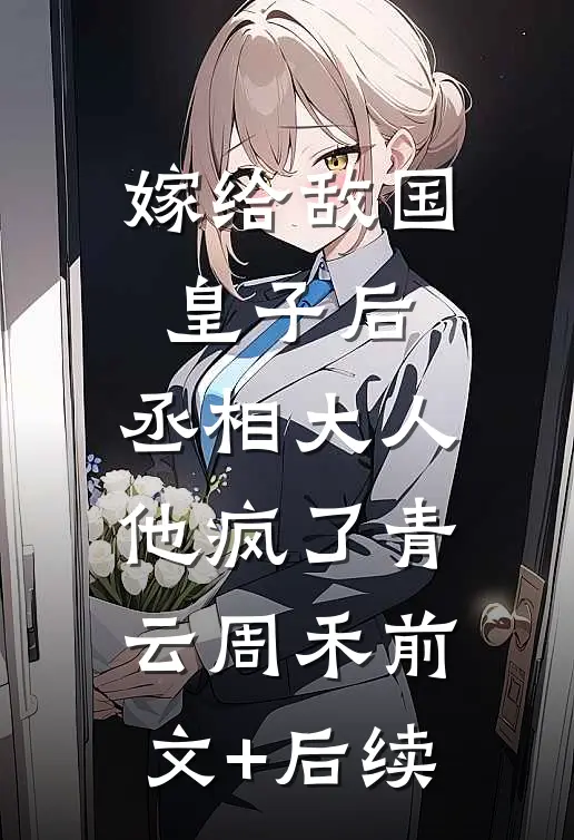嫁给敌国皇子后，丞相大人他疯了青云周禾前文+后续