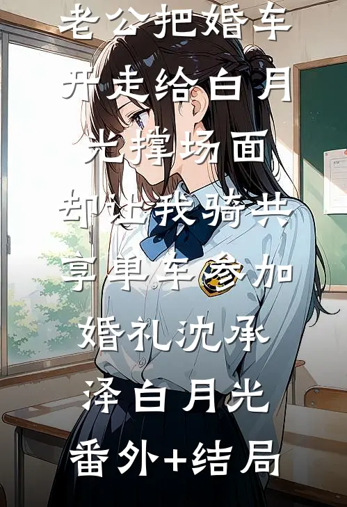 老公把婚车开走给白月光撑场面，却让我骑共享单车参加婚礼沈承泽白月光:(番外)+(结局)