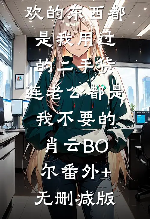 原来表姐喜欢的东西都是我用过的二手货，连老公都是我不要的肖云BO尔番外+无删减版