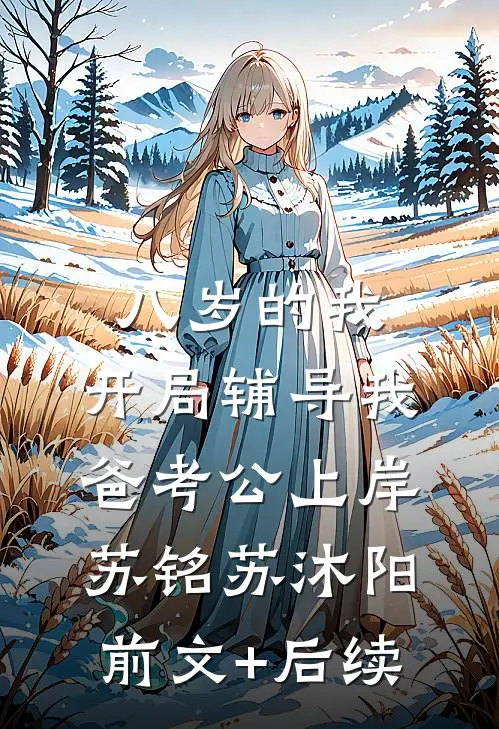 八岁的我，开局辅导我爸考公上岸苏铭苏沐阳:前文+后续