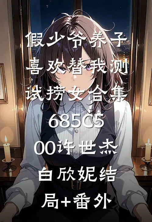 假少爷养子喜欢替我测试捞女合集685C500许世杰白欣妮结局+番外