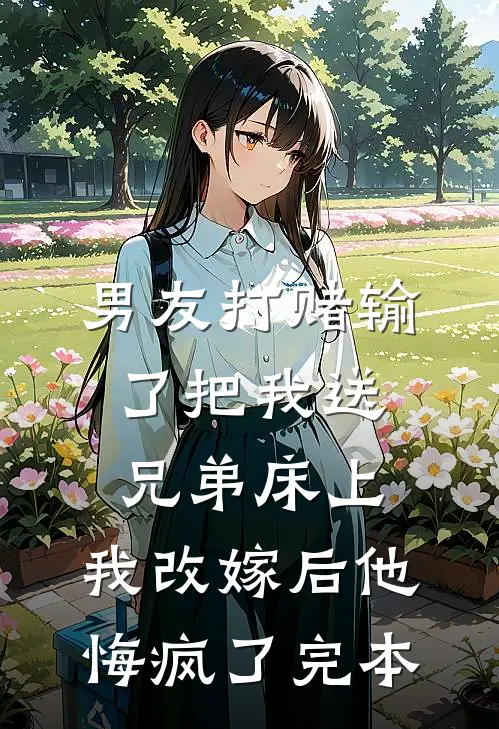 男友打赌输了把我送兄弟床上，我改嫁后他悔疯了完本