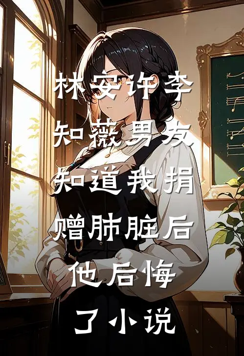 林安许李知薇男友知道我捐赠肺脏后，他后悔了小说