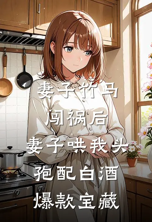 妻子竹马闯祸后，妻子哄我头孢配白酒爆款宝藏