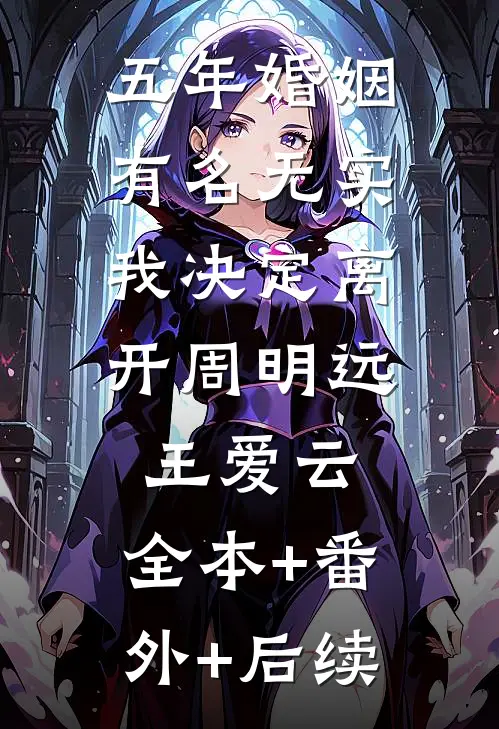 五年婚姻有名无实，我决定离开周明远王爱云:全本+番外+后续