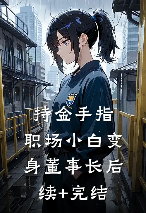 持金手指，职场小白变身董事长后续+完结
