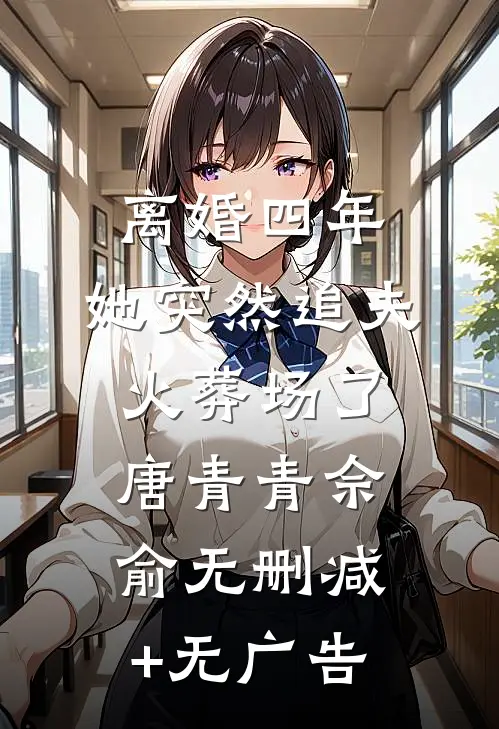 离婚四年，她突然追夫火葬场了唐青青佘俞无删减+无广告