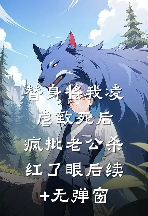 替身将我凌虐致死后，疯批老公杀红了眼后续+无弹窗