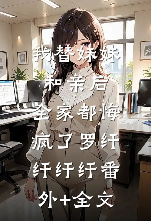 我替妹妹和亲后，全家都悔疯了罗纤纤纤纤(番外)+(全文)
