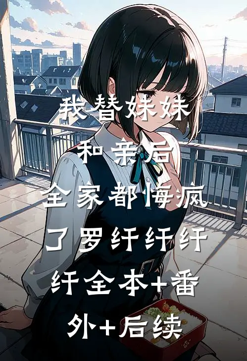我替妹妹和亲后，全家都悔疯了罗纤纤纤纤全本+番外+后续