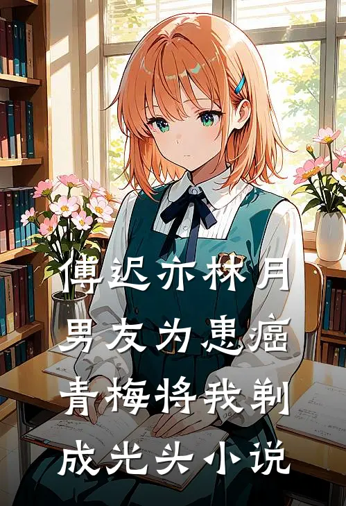 傅迟亦林月男友为患癌青梅将我剃成光头小说