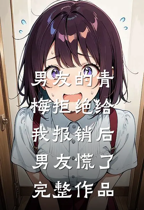 男友的青梅拒绝给我报销后，男友慌了完整作品
