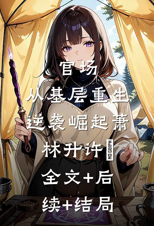 官场：从基层重生逆袭崛起萧林升许喆全文+后续+结局