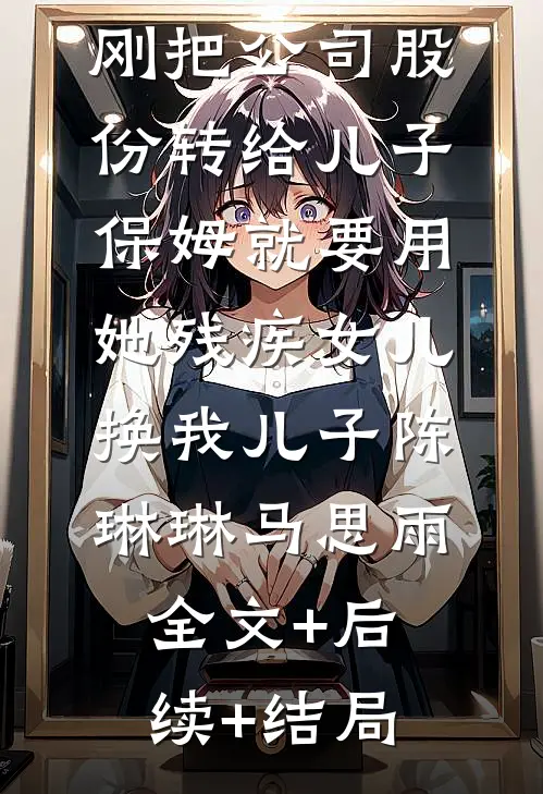 刚把公司股份转给儿子，保姆就要用她残疾女儿换我儿子陈琳琳马思雨全文+后续+结局
