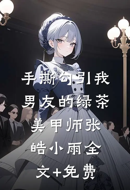 手撕勾引我男友的绿茶美甲师张皓小雨全文+免费