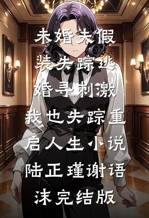 未婚夫假装失踪逃婚寻刺激，我也失踪重启人生小说陆正瑾谢语沫完结版