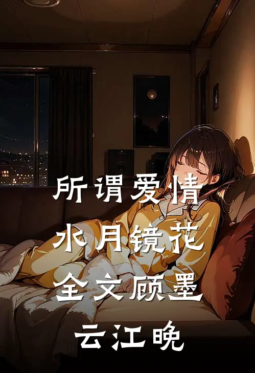 所谓爱情，水月镜花全文顾墨云江晚