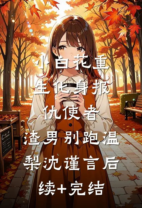 小白花重生化身报仇使者，渣男别跑温梨沈谨言后续+完结