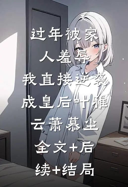 过年被家人羞辱，我直接逆袭成皇后叶雅云萧慕尘:全文+后续+结局