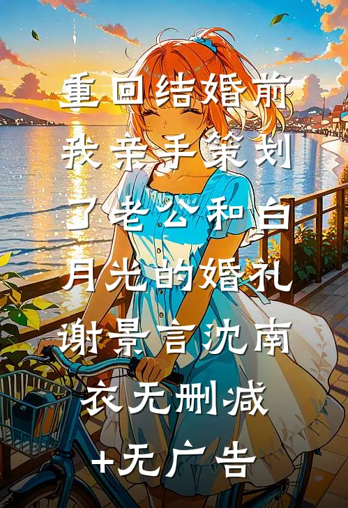 重回结婚前，我亲手策划了老公和白月光的婚礼谢景言沈南衣无删减+无广告