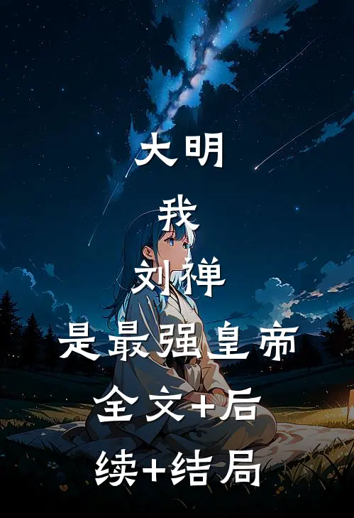 大明：我，刘禅，是最强皇帝全文+后续+结局