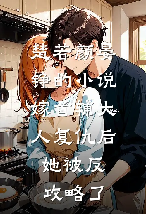 楚若颜晏铮的小说嫁首辅大人复仇后，她被反攻略了