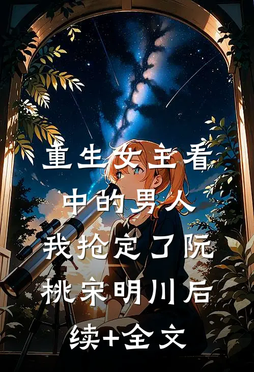 重生女主看中的男人，我抢定了阮桃宋明川后续+全文