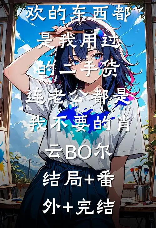原来表姐喜欢的东西都是我用过的二手货，连老公都是我不要的肖云BO尔结局+番外+完结