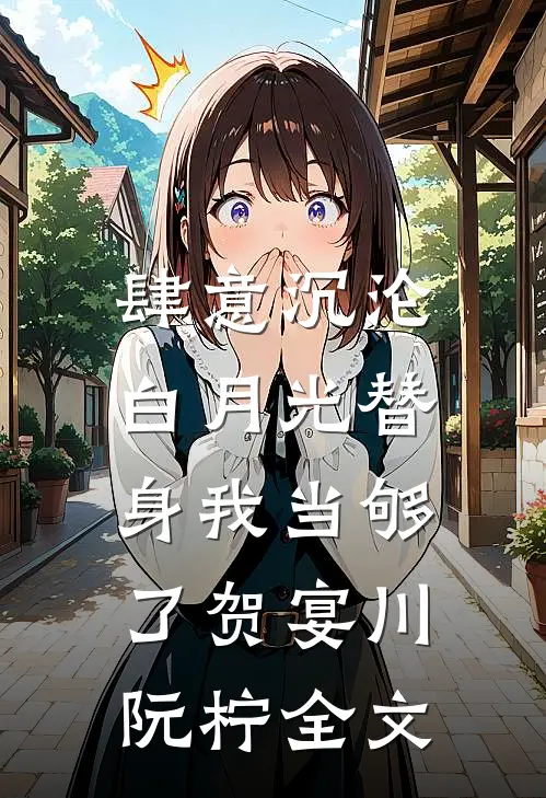 肆意沉沦，白月光替身我当够了贺宴川阮柠全文