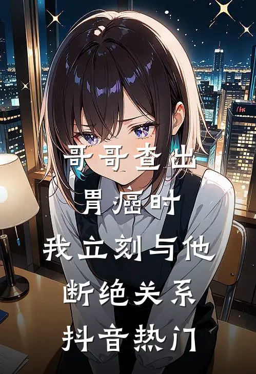 哥哥查出胃癌时，我立刻与他断绝关系抖音热门