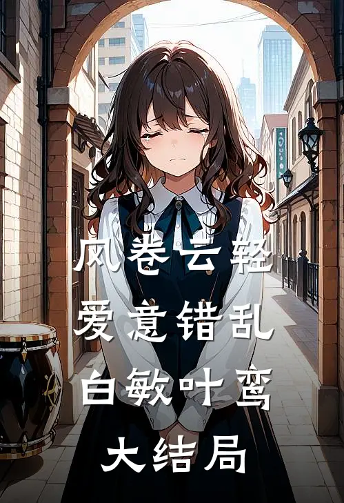 风卷云轻，爱意错乱白敏叶鸾大结局