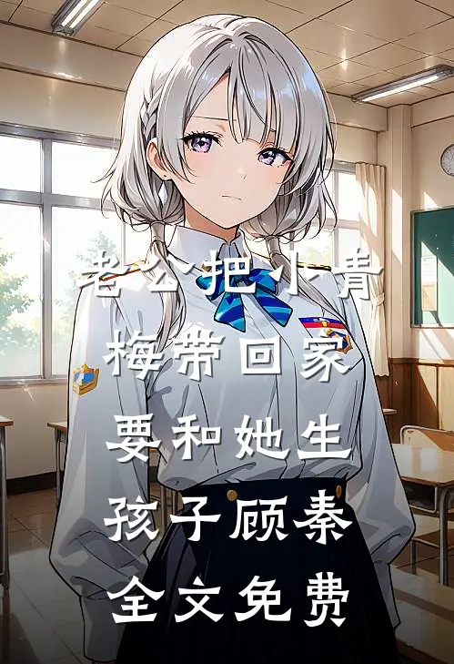 老公把小青梅带回家要和她生孩子顾秦全文免费
