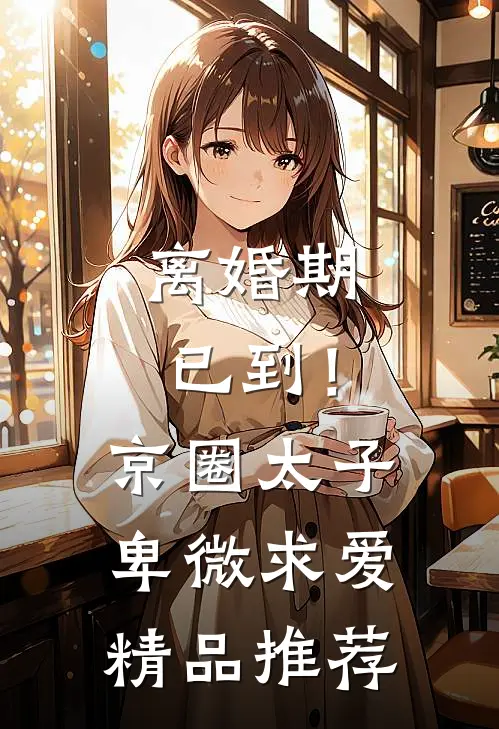 离婚期已到！京圈太子卑微求爱精品推荐