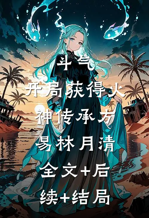 斗气：开局获得火神传承方易林月清:全文+后续+结局